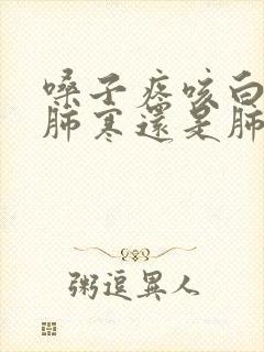 嗓子疼咳白痰是肺寒还是肺热