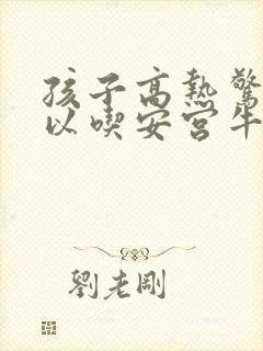 孩子高热惊厥可以吃安宫牛黄丸吗