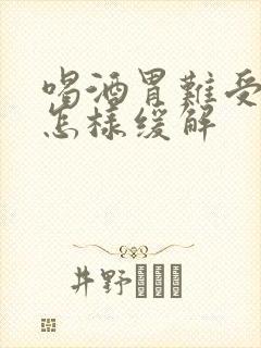 喝酒胃难受想吐怎样缓解