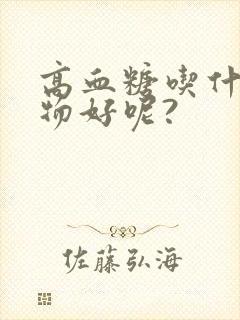 高血糖吃什么食物好呢?