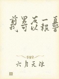 前男友一直骚扰我可以报警吗