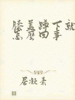 膝盖蹲下就疼是怎么回事