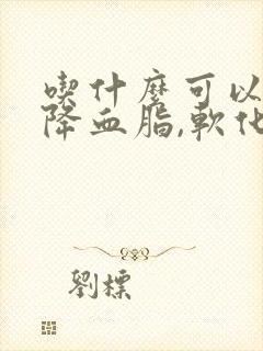 吃什么可以快速降血脂,软化血管