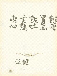 吃完饭胃难受恶心想吐怎么缓解