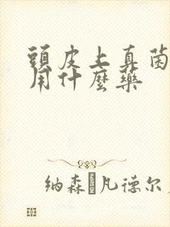 头皮上真菌感染用什么药