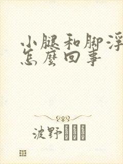 小腿和脚浮肿了怎么回事