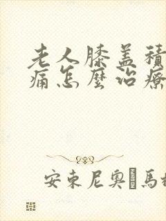 老人膝盖积液肿痛怎么治疗封面