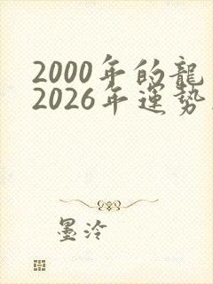 2000年的龙2026年运势怎么样