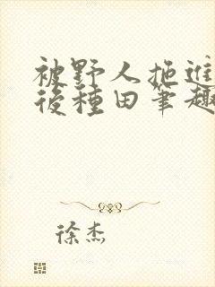 被野人拖进山洞后种田笔趣阁封面