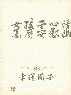 女孩子心情不好怎么安慰幽默回复