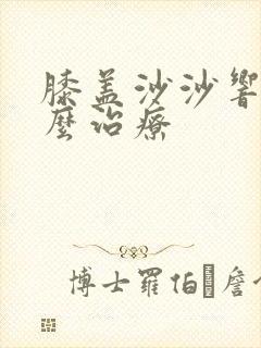 膝盖沙沙响疼怎么治疗