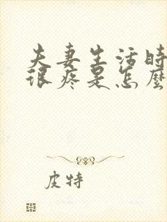 夫妻生活时阴道很疼是怎么回事