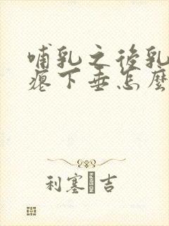 哺乳之后乳房干瘪下垂怎么办