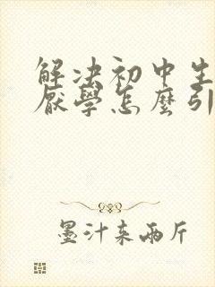 解决初中生叛逆厌学怎么引导