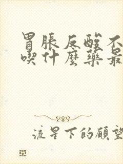 胃胀反酸不消化吃什么药最好