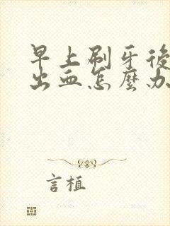 早上刷牙后牙齿出血怎么办