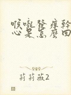 喉咙发痒干呕恶心是怎么回事