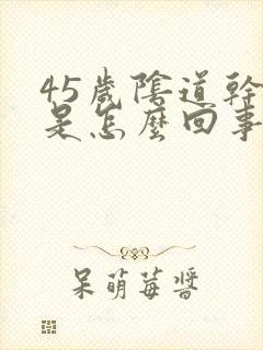 45岁阴道干涩是怎么回事封面