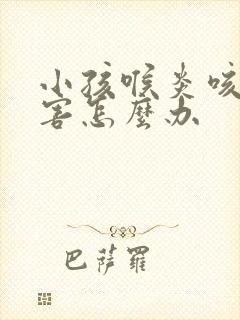 小孩喉炎咳嗽厉害怎么办