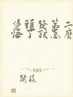 烫头发第二天后悔了该怎么办