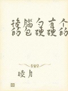 后脑勺有个凸起的包硬硬的按着疼