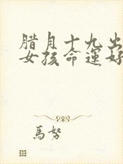 腊月十九出生的女孩命运好吗