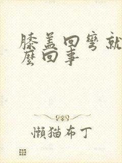 膝盖回弯就疼怎么回事封面