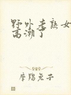 野外老熟女大叫高潮了