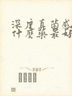 深度真菌感染用什么药最好