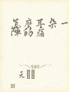 怎么耳朵一阵一阵的痛