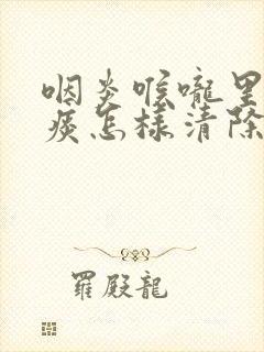 咽炎喉咙里有黏痰怎样清除