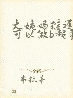 大姨妈推迟几天可以做b超查怀孕