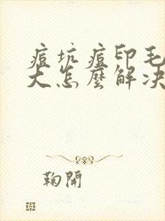 痘坑痘印毛孔粗大怎么解决