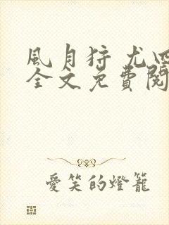 风月狩 尤四姐全文免费阅读笔趣阁