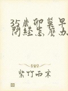 35岁卵巢早衰闭经怎么办