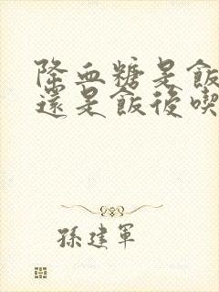 降血糖是饭前吃还是饭后吃