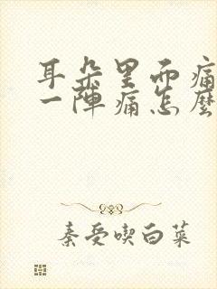 耳朵里面痛一阵一阵痛怎么办