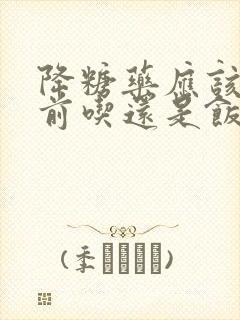 降糖药应该是饭前吃还是饭后吃封面