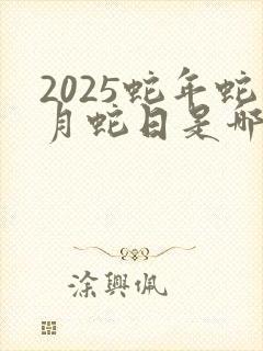 2025蛇年蛇月蛇日是哪天