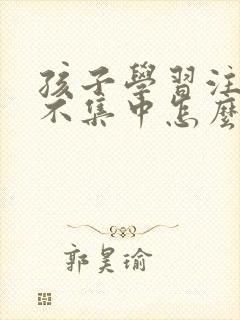 孩子学习注意力不集中怎么改善