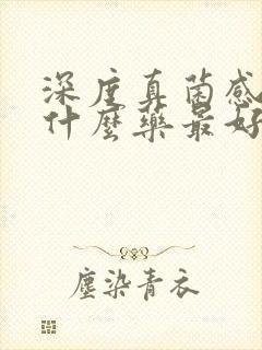 深度真菌感染用什么药最好