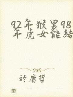 92年猴男98年虎女能结婚吗