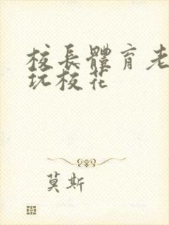 校长体育老师共玩校花封面