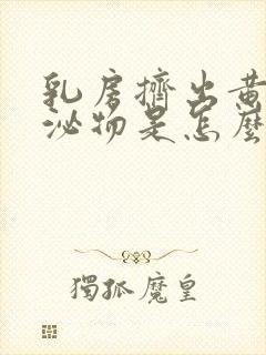 乳房挤出黄色分泌物是怎么回事呢?