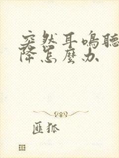 突然耳鸣听力下降怎么办