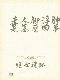 老人脚浮肿无力是怎么回事