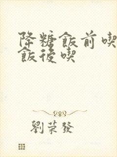 降糖饭前吃还是饭后吃封面