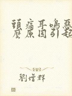 头痛耳鸣恶心什么原因引起的