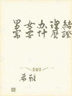 男女办理结婚证需要什么证件