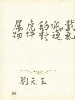 属虎的佩戴什么物件对运气好